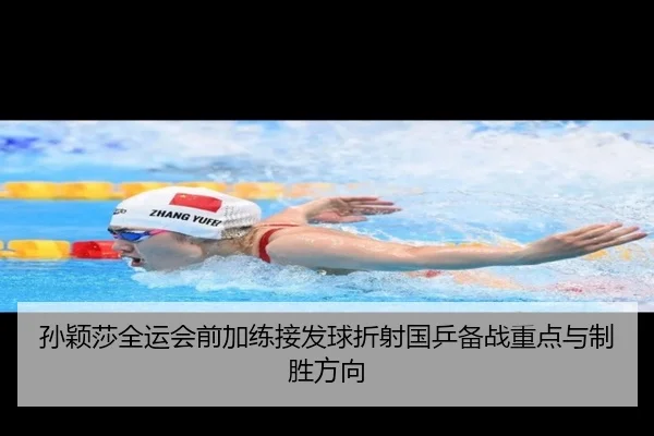 孙颖莎全运会前加练接发球折射国乒备战重点与制胜方向