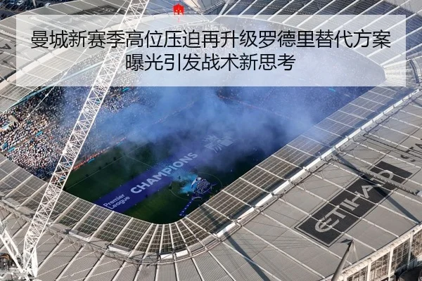 曼城新赛季高位压迫再升级罗德里替代方案曝光引发战术新思考