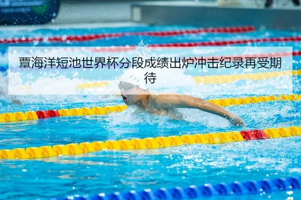 覃海洋短池世界杯分段成绩出炉冲击纪录再受期待